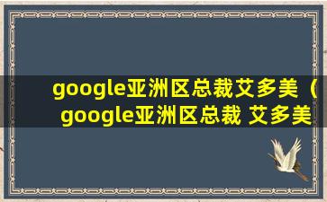 google亚洲区总裁艾多美（google亚洲区总裁 艾多美）